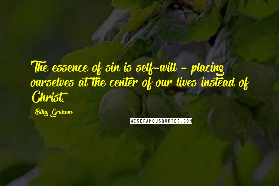 Billy Graham Quotes: The essence of sin is self-will - placing ourselves at the center of our lives instead of Christ.