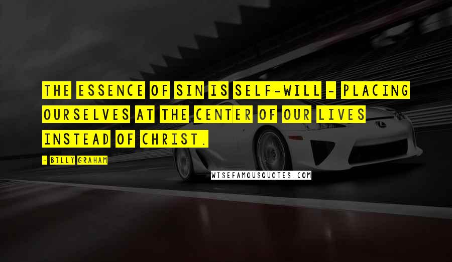 Billy Graham Quotes: The essence of sin is self-will - placing ourselves at the center of our lives instead of Christ.