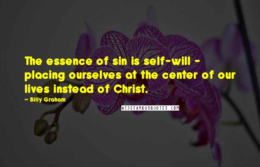 Billy Graham Quotes: The essence of sin is self-will - placing ourselves at the center of our lives instead of Christ.