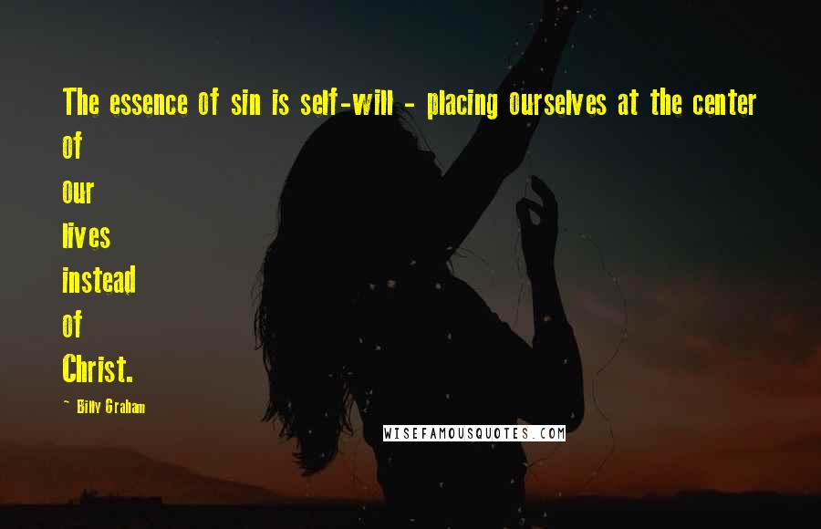 Billy Graham Quotes: The essence of sin is self-will - placing ourselves at the center of our lives instead of Christ.