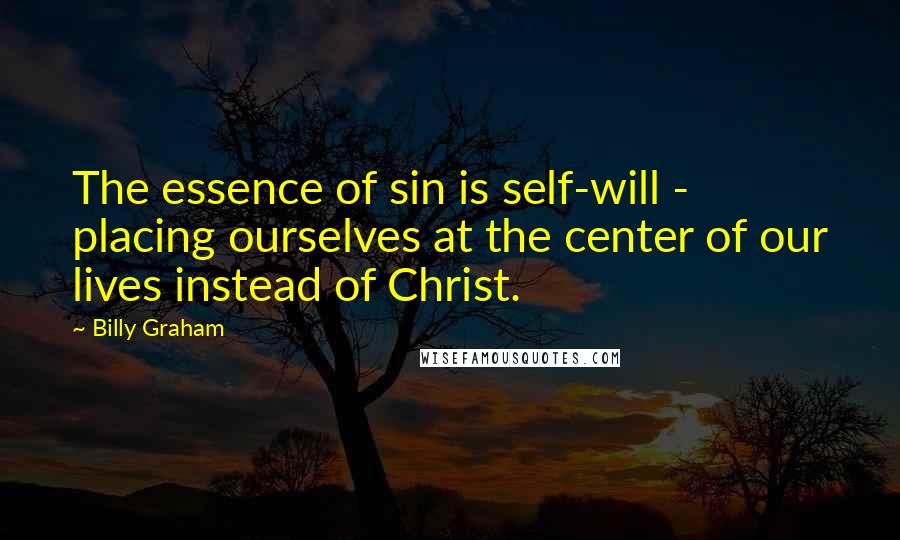 Billy Graham Quotes: The essence of sin is self-will - placing ourselves at the center of our lives instead of Christ.