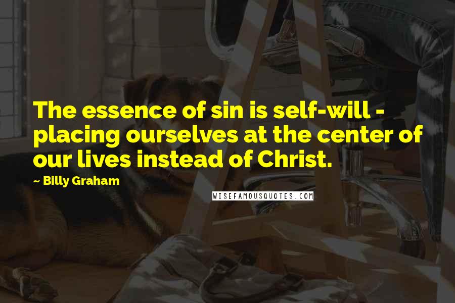 Billy Graham Quotes: The essence of sin is self-will - placing ourselves at the center of our lives instead of Christ.