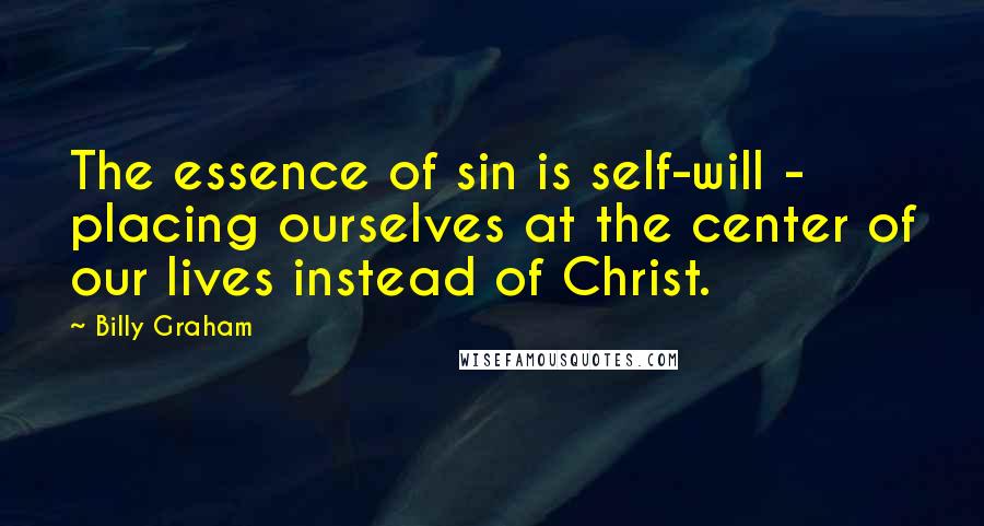 Billy Graham Quotes: The essence of sin is self-will - placing ourselves at the center of our lives instead of Christ.