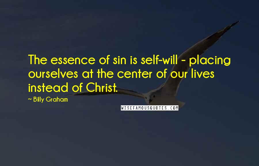 Billy Graham Quotes: The essence of sin is self-will - placing ourselves at the center of our lives instead of Christ.