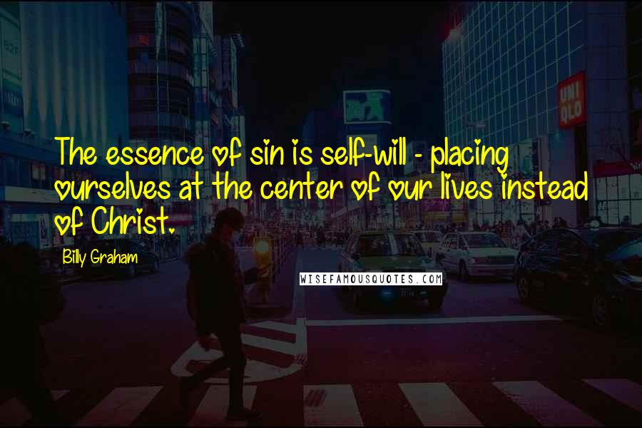 Billy Graham Quotes: The essence of sin is self-will - placing ourselves at the center of our lives instead of Christ.