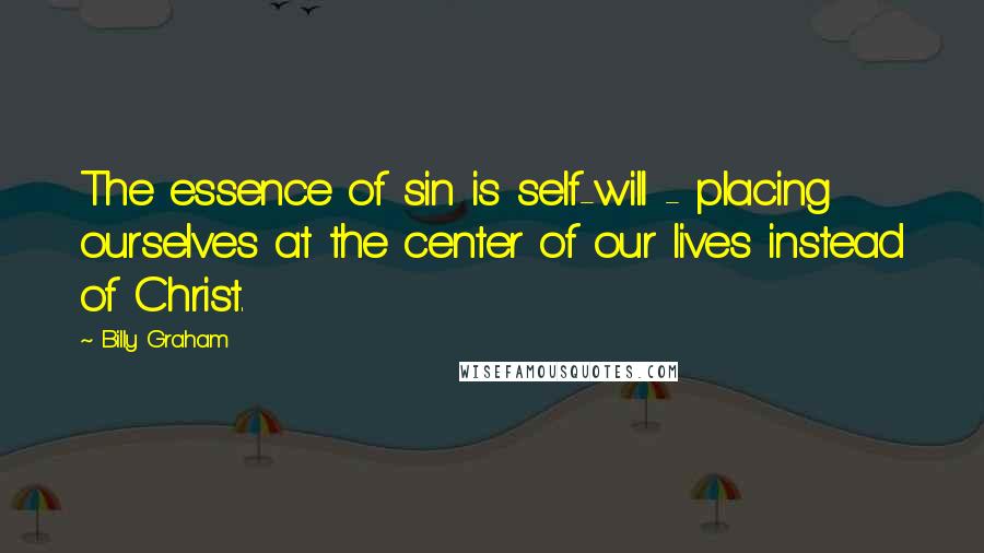 Billy Graham Quotes: The essence of sin is self-will - placing ourselves at the center of our lives instead of Christ.