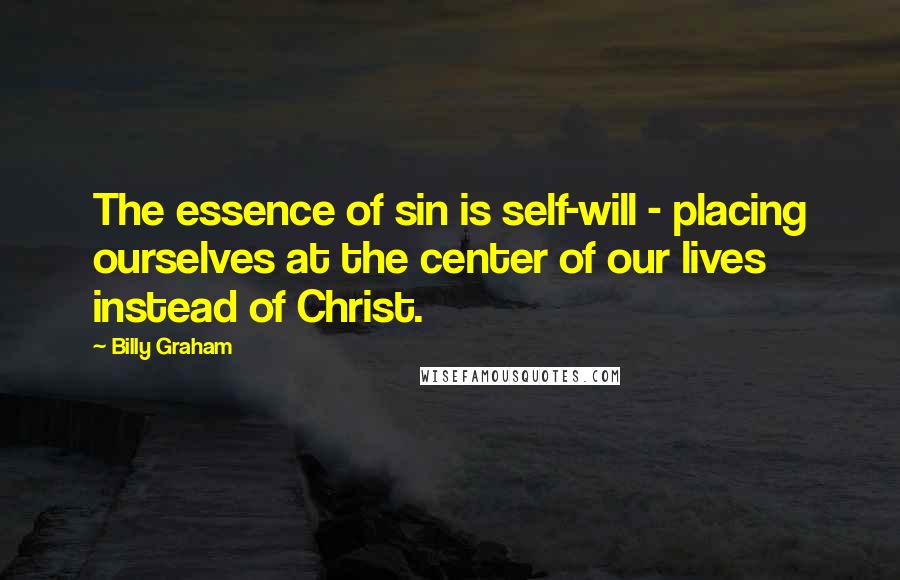 Billy Graham Quotes: The essence of sin is self-will - placing ourselves at the center of our lives instead of Christ.