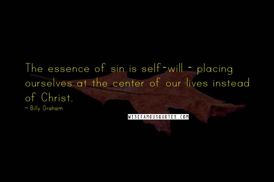 Billy Graham Quotes: The essence of sin is self-will - placing ourselves at the center of our lives instead of Christ.