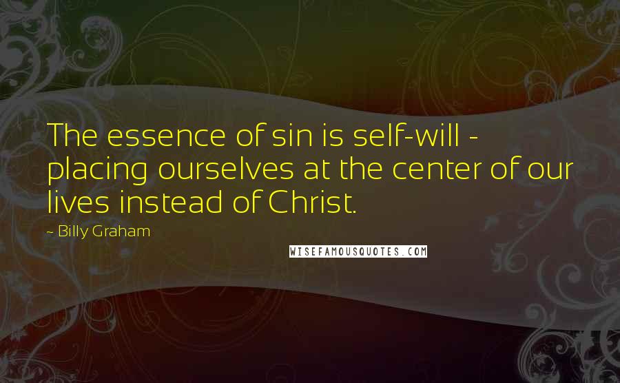 Billy Graham Quotes: The essence of sin is self-will - placing ourselves at the center of our lives instead of Christ.