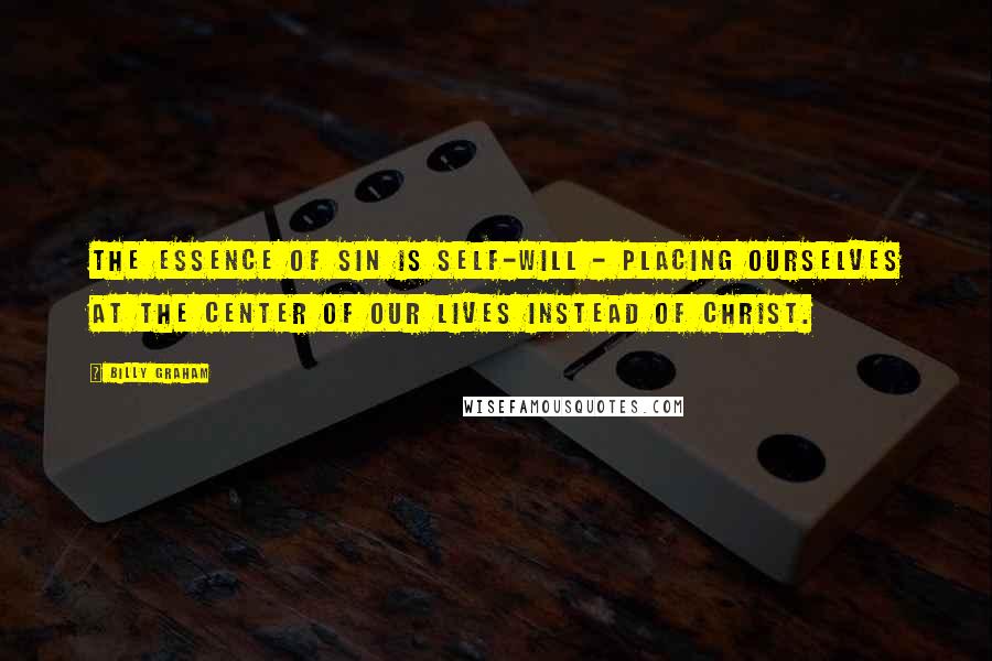 Billy Graham Quotes: The essence of sin is self-will - placing ourselves at the center of our lives instead of Christ.