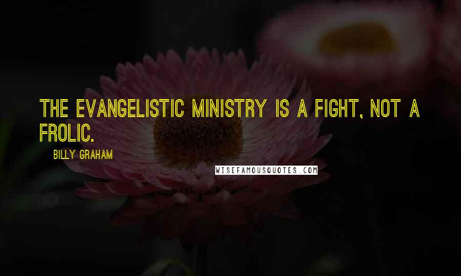 Billy Graham Quotes: The evangelistic ministry is a fight, not a frolic.