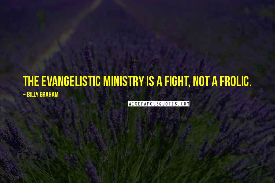 Billy Graham Quotes: The evangelistic ministry is a fight, not a frolic.