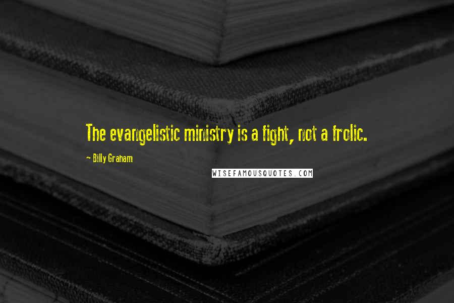 Billy Graham Quotes: The evangelistic ministry is a fight, not a frolic.