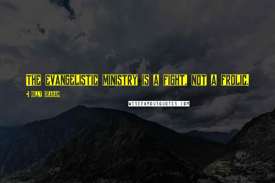Billy Graham Quotes: The evangelistic ministry is a fight, not a frolic.