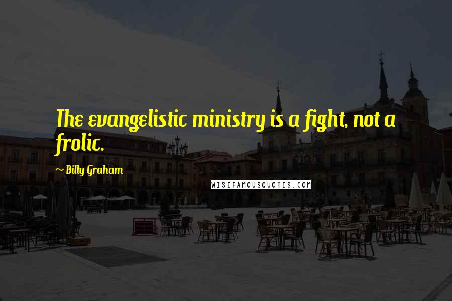 Billy Graham Quotes: The evangelistic ministry is a fight, not a frolic.