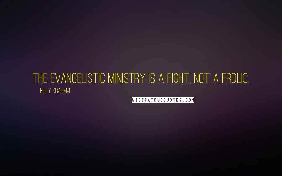 Billy Graham Quotes: The evangelistic ministry is a fight, not a frolic.
