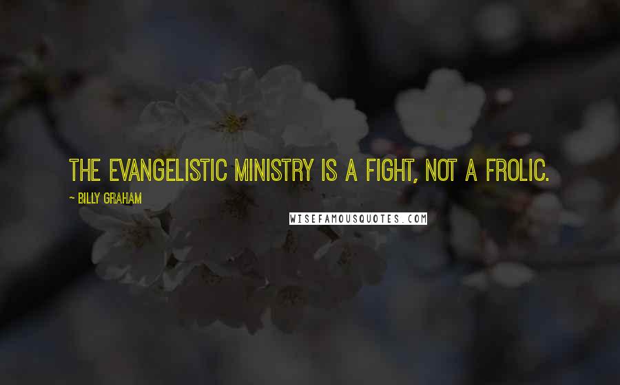 Billy Graham Quotes: The evangelistic ministry is a fight, not a frolic.