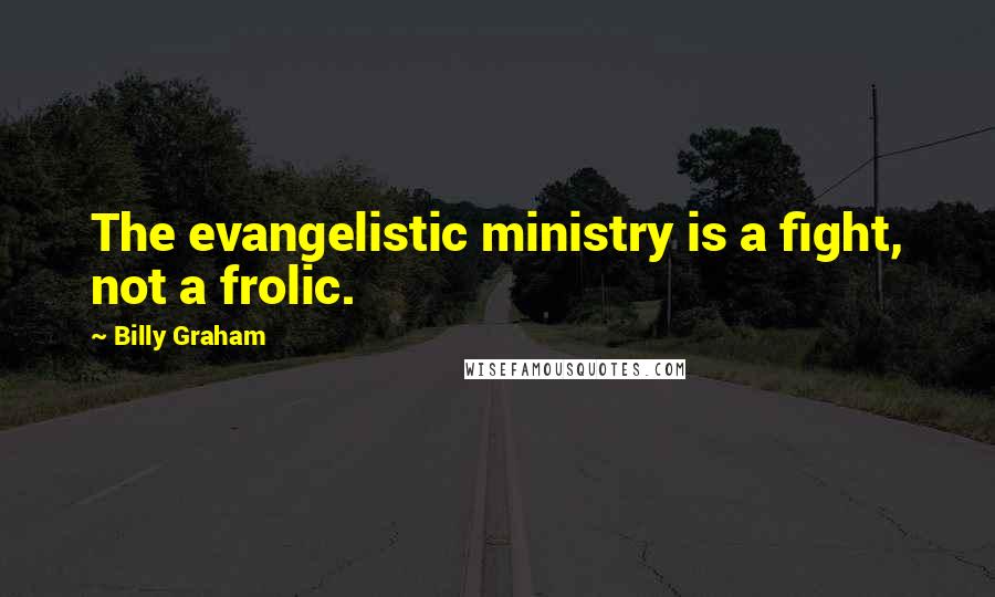 Billy Graham Quotes: The evangelistic ministry is a fight, not a frolic.