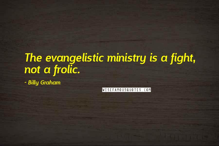 Billy Graham Quotes: The evangelistic ministry is a fight, not a frolic.