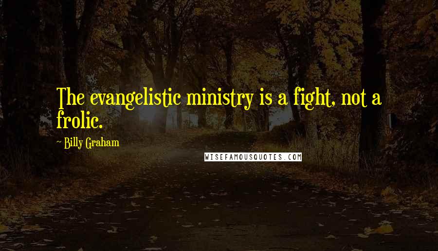 Billy Graham Quotes: The evangelistic ministry is a fight, not a frolic.