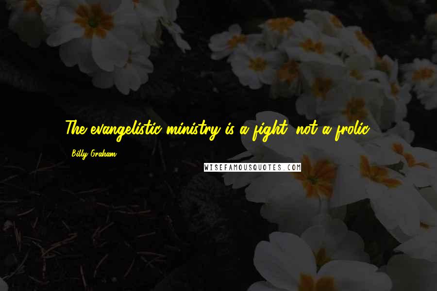 Billy Graham Quotes: The evangelistic ministry is a fight, not a frolic.