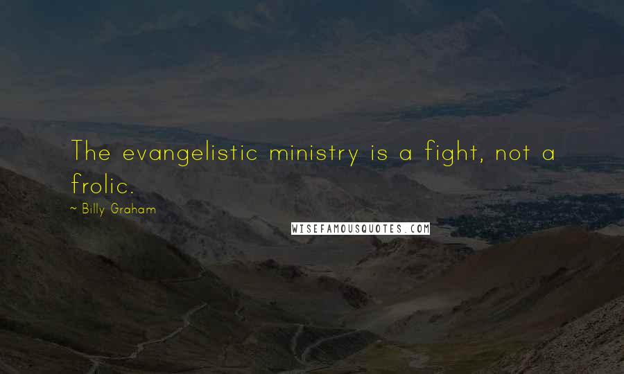 Billy Graham Quotes: The evangelistic ministry is a fight, not a frolic.