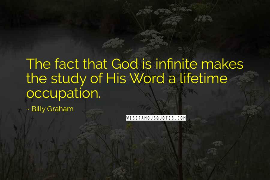 Billy Graham Quotes: The fact that God is infinite makes the study of His Word a lifetime occupation.