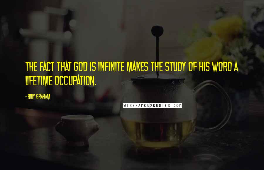 Billy Graham Quotes: The fact that God is infinite makes the study of His Word a lifetime occupation.