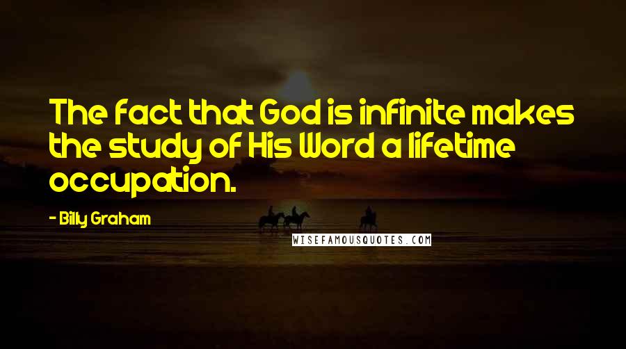 Billy Graham Quotes: The fact that God is infinite makes the study of His Word a lifetime occupation.