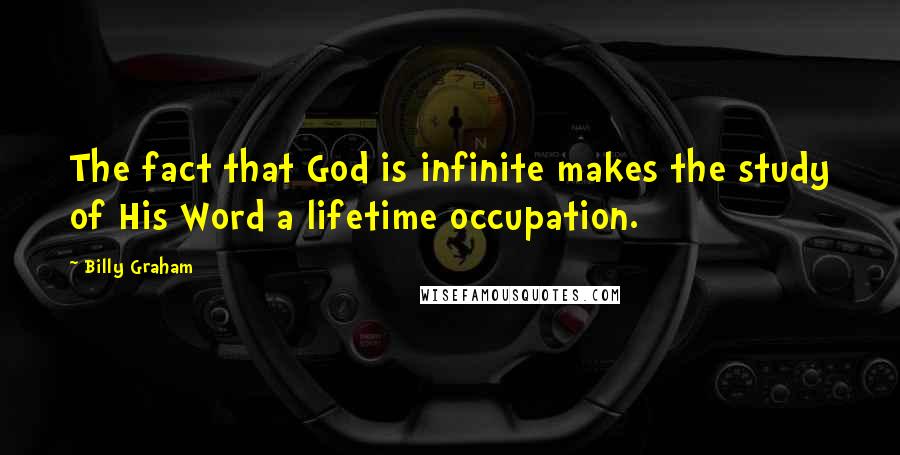 Billy Graham Quotes: The fact that God is infinite makes the study of His Word a lifetime occupation.