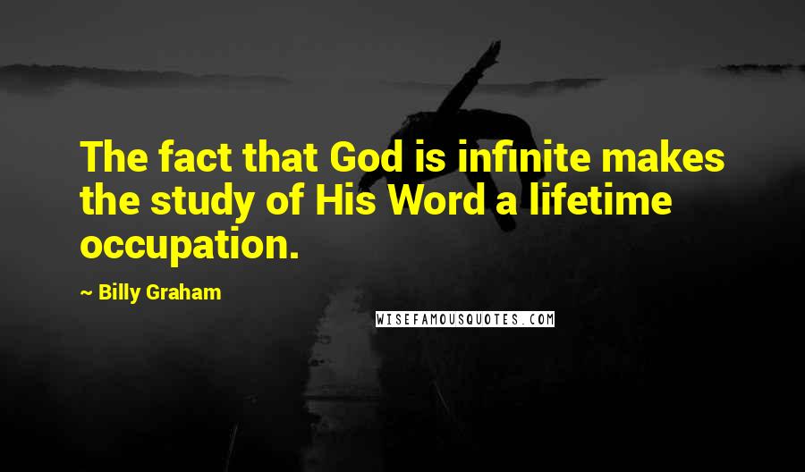 Billy Graham Quotes: The fact that God is infinite makes the study of His Word a lifetime occupation.