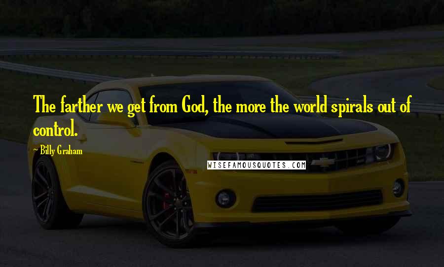 Billy Graham Quotes: The farther we get from God, the more the world spirals out of control.