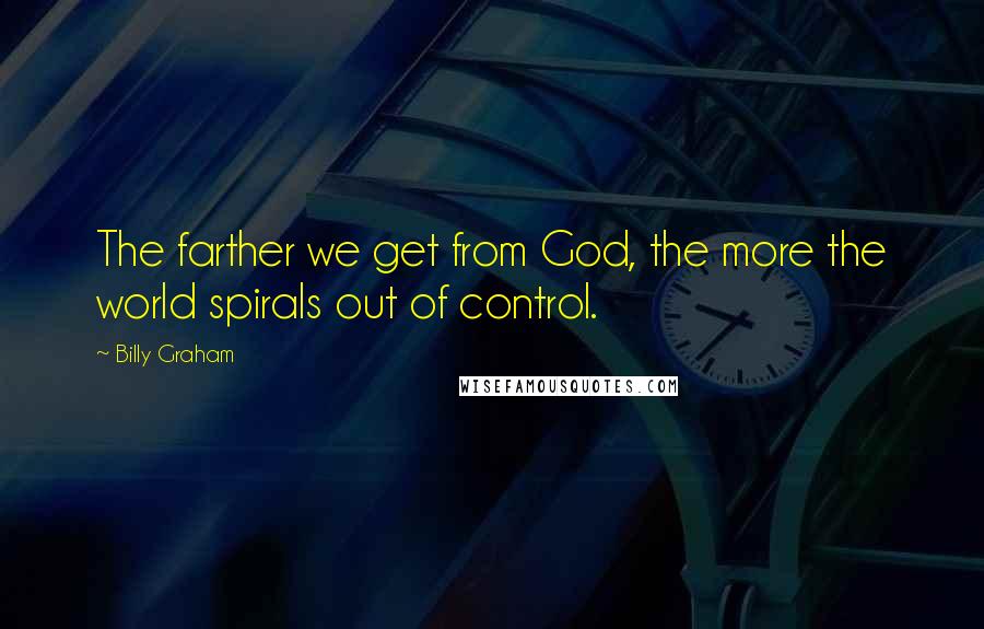 Billy Graham Quotes: The farther we get from God, the more the world spirals out of control.