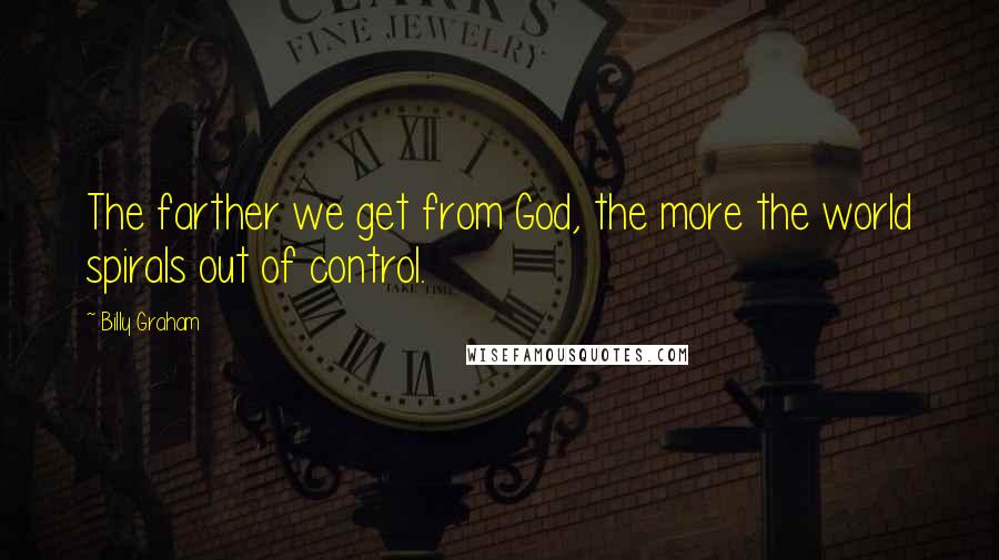 Billy Graham Quotes: The farther we get from God, the more the world spirals out of control.