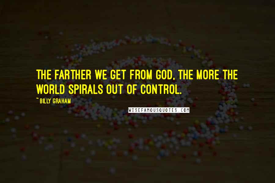 Billy Graham Quotes: The farther we get from God, the more the world spirals out of control.