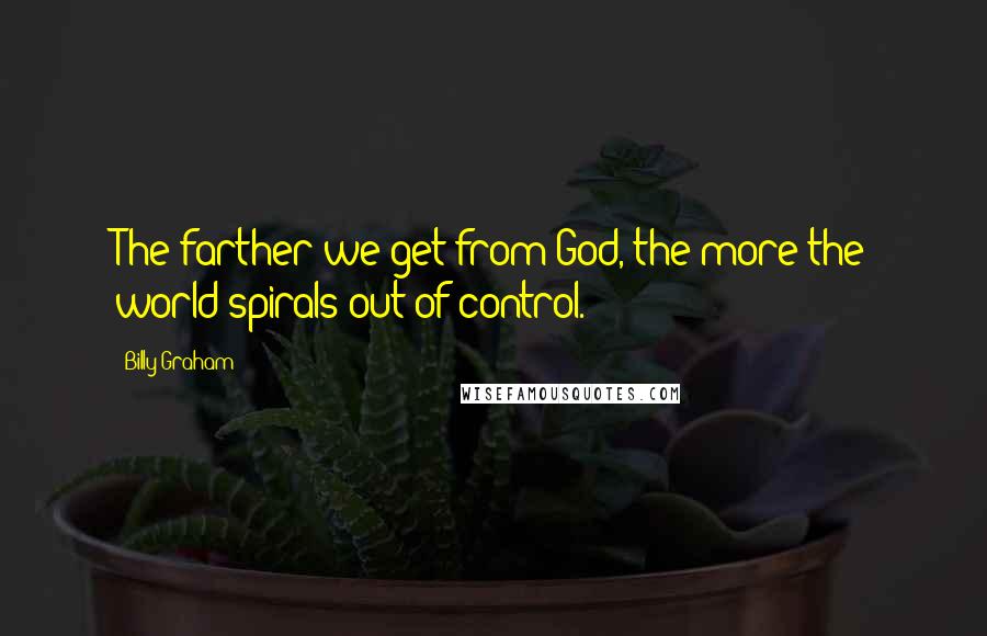 Billy Graham Quotes: The farther we get from God, the more the world spirals out of control.