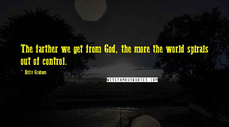 Billy Graham Quotes: The farther we get from God, the more the world spirals out of control.