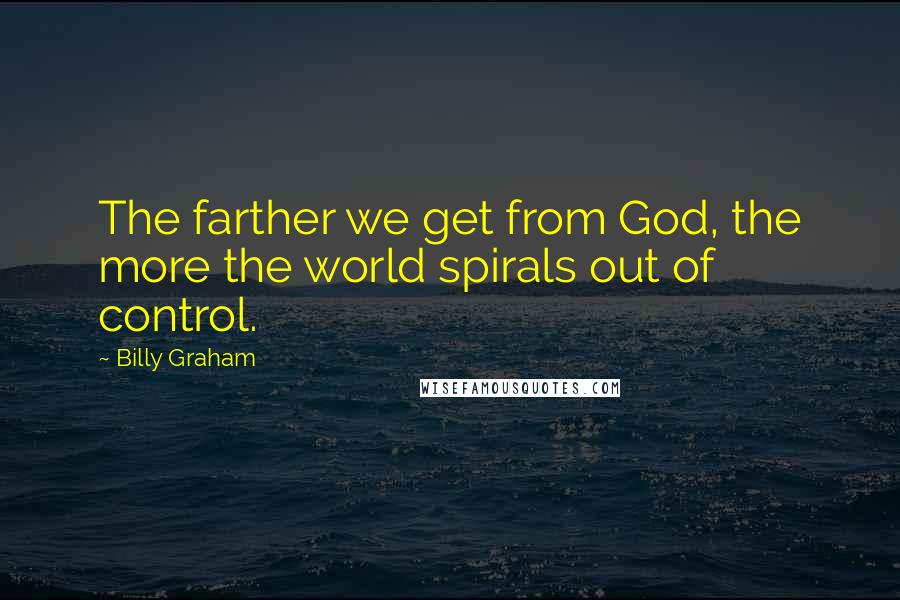 Billy Graham Quotes: The farther we get from God, the more the world spirals out of control.