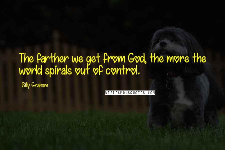 Billy Graham Quotes: The farther we get from God, the more the world spirals out of control.