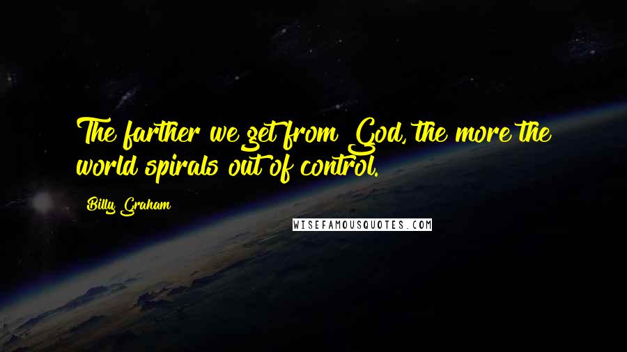 Billy Graham Quotes: The farther we get from God, the more the world spirals out of control.