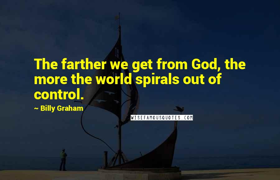 Billy Graham Quotes: The farther we get from God, the more the world spirals out of control.