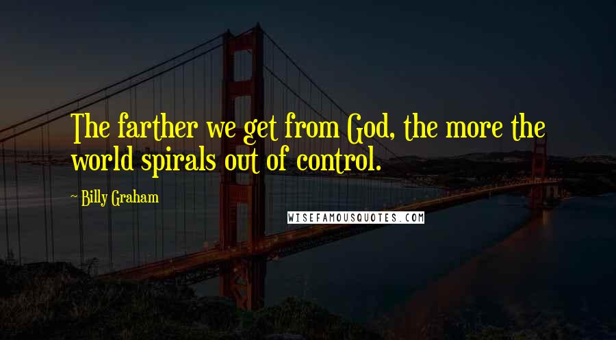 Billy Graham Quotes: The farther we get from God, the more the world spirals out of control.