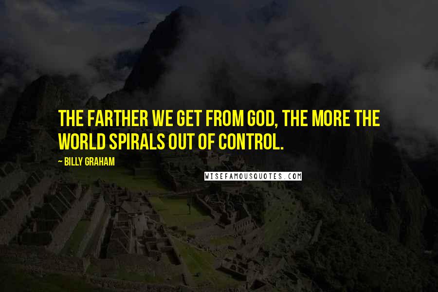 Billy Graham Quotes: The farther we get from God, the more the world spirals out of control.