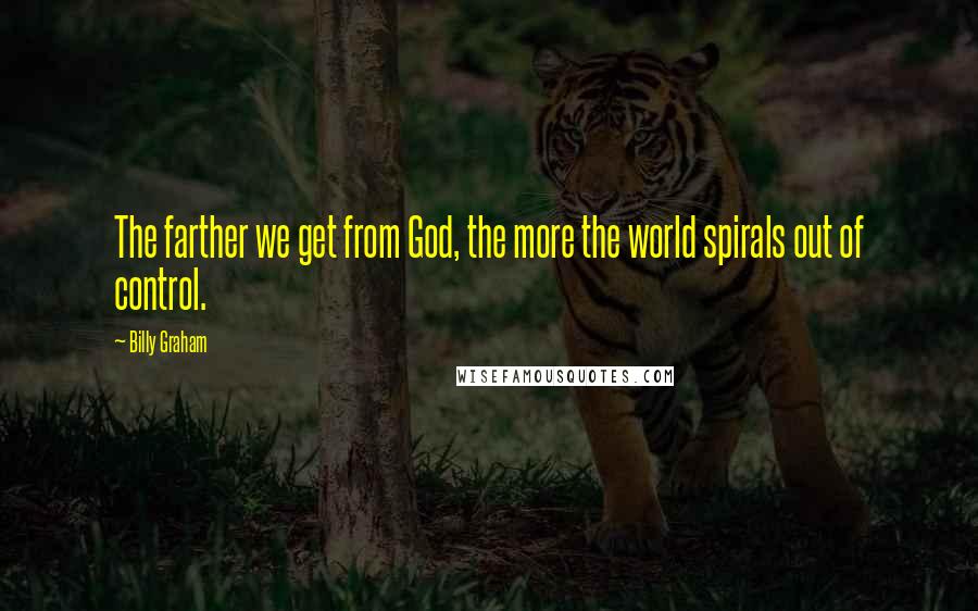 Billy Graham Quotes: The farther we get from God, the more the world spirals out of control.