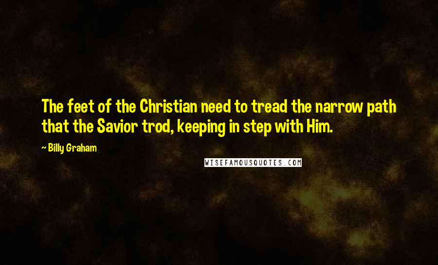 Billy Graham Quotes: The feet of the Christian need to tread the narrow path that the Savior trod, keeping in step with Him.
