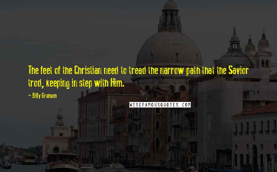 Billy Graham Quotes: The feet of the Christian need to tread the narrow path that the Savior trod, keeping in step with Him.
