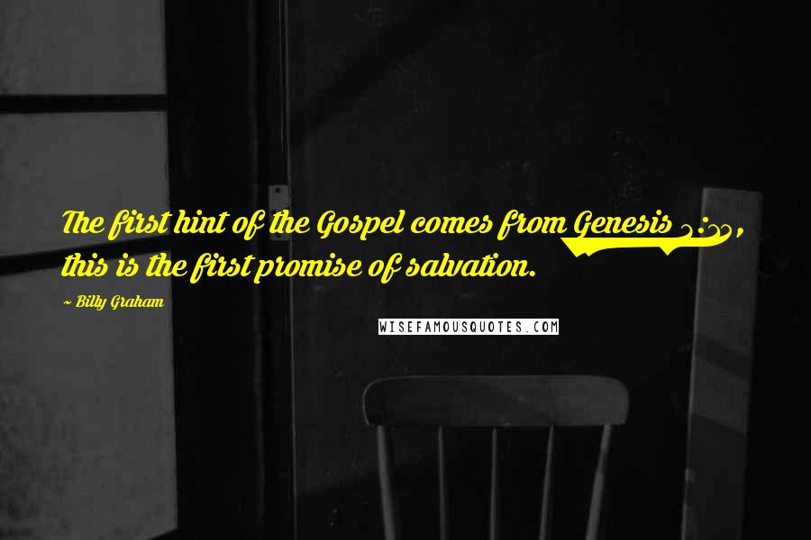 Billy Graham Quotes: The first hint of the Gospel comes from Genesis 3:15, this is the first promise of salvation.