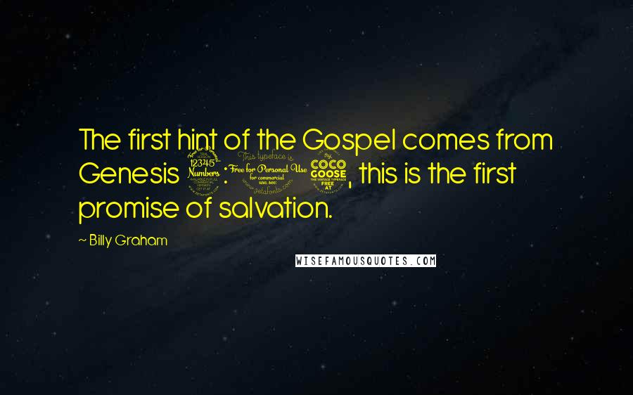 Billy Graham Quotes: The first hint of the Gospel comes from Genesis 3:15, this is the first promise of salvation.