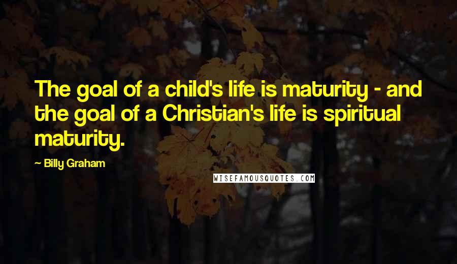 Billy Graham Quotes: The goal of a child's life is maturity - and the goal of a Christian's life is spiritual maturity.