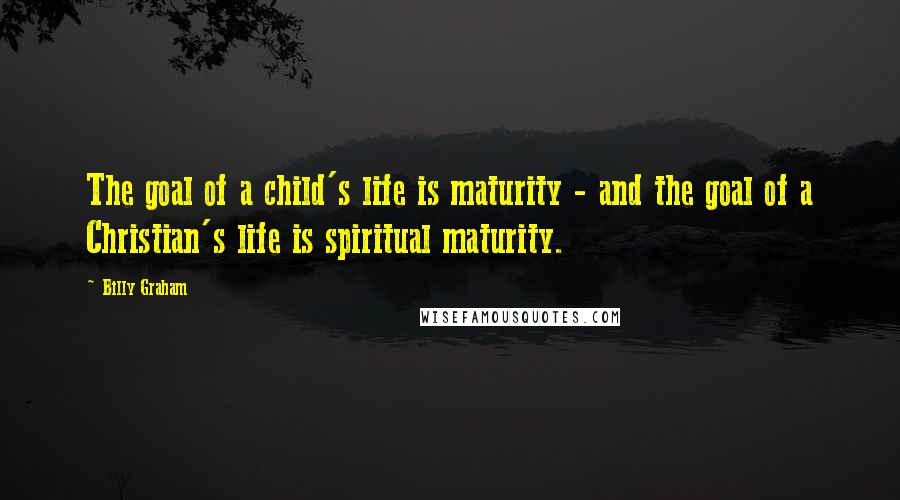 Billy Graham Quotes: The goal of a child's life is maturity - and the goal of a Christian's life is spiritual maturity.